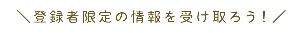 ＼登録者限定の情報を受け取ろう！／