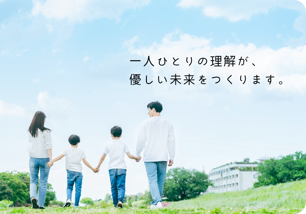 一人ひとりの理解が、優しい未来をつくります。