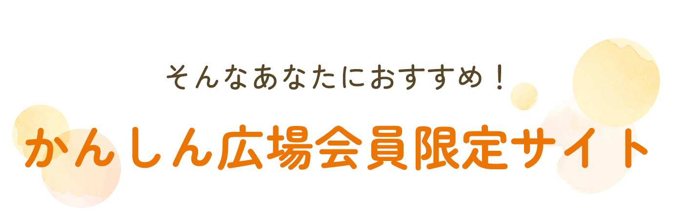 そんなあなたにおすすめ！かんしん広場会員限定サイト