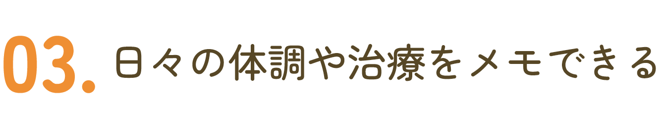 03.日々の体調や治療をメモできる